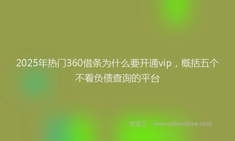 2025年热门360借条为什么要开通vip，概括五个不看负债查询的平台
