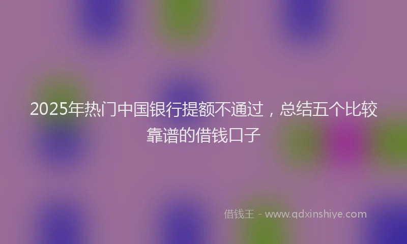 2025年热门中国银行提额不通过，总结五个比较靠谱的借钱口子