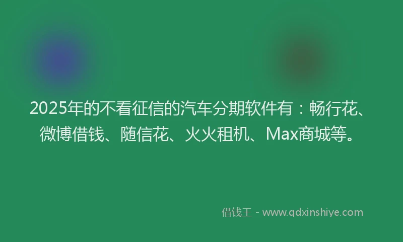 2025年的不看征信的汽车分期软件有：畅行花、微博借钱、随信花、火火租机、Max商城等。