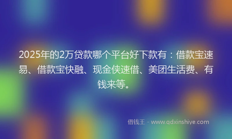 2025年的2万贷款哪个平台好下款有：借款宝速易、借款宝快融、现金侠速借、美团生活费、有钱来等。