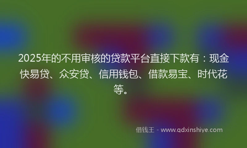 2025年的不用审核的贷款平台直接下款有：现金快易贷、众安贷、信用钱包、借款易宝、时代花等。