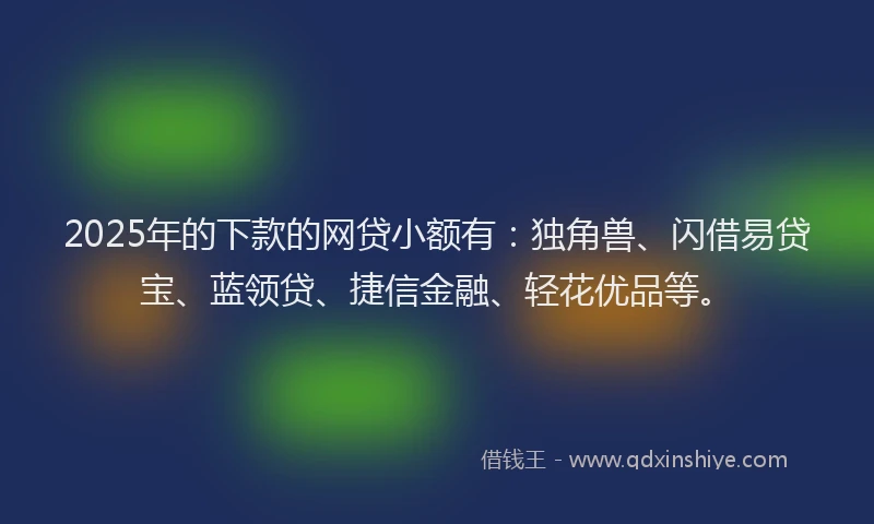 2025年的下款的网贷小额有：独角兽、闪借易贷宝、蓝领贷、捷信金融、轻花优品等。