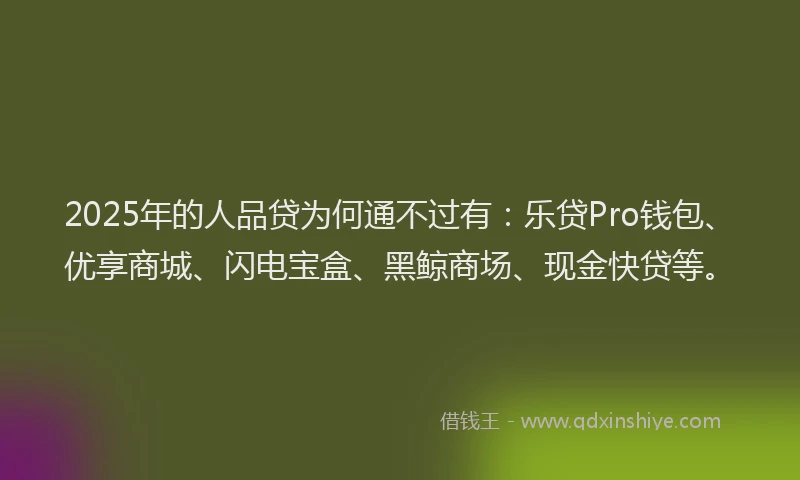 2025年的人品贷为何通不过有：乐贷Pro钱包、优享商城、闪电宝盒、黑鲸商场、现金快贷等。