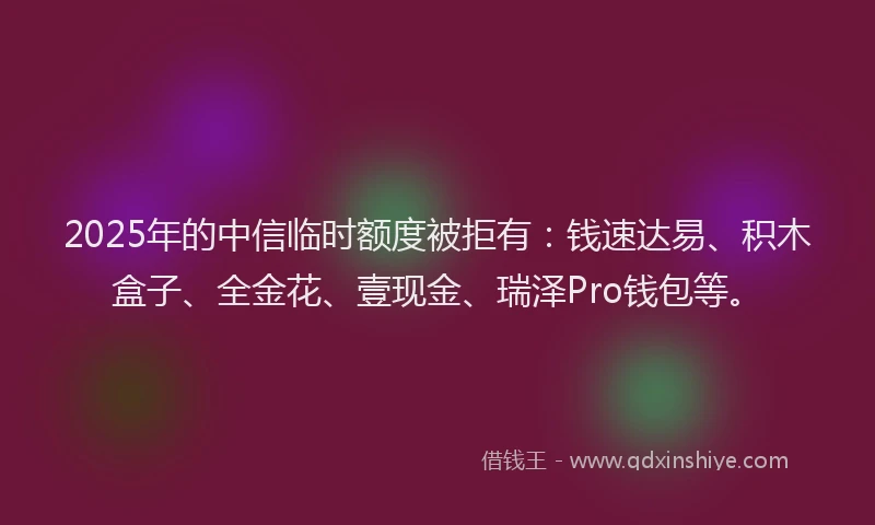 2025年的中信临时额度被拒有：钱速达易、积木盒子、全金花、壹现金、瑞泽Pro钱包等。