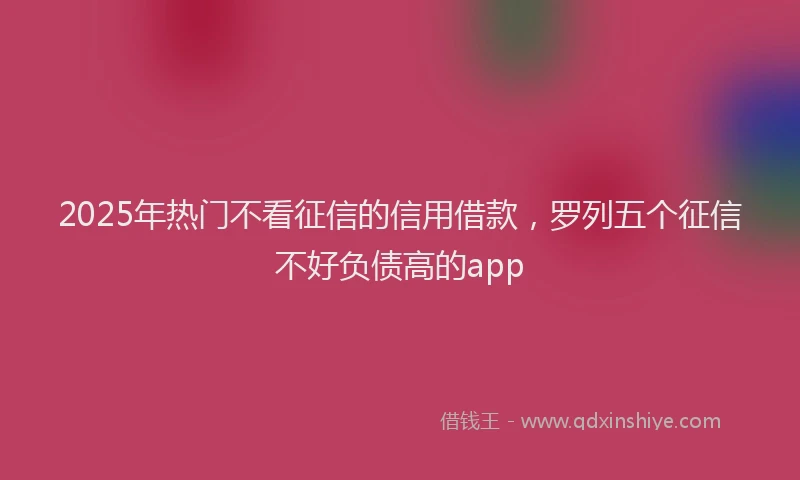 2025年热门不看征信的信用借款，罗列五个征信不好负债高的app