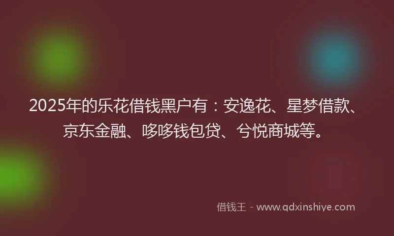 2025年的乐花借钱黑户有：安逸花、星梦借款、京东金融、哆哆钱包贷、兮悦商城等。