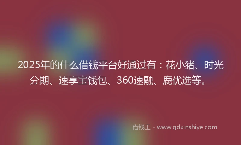 2025年的什么借钱平台好通过有：花小猪、时光分期、速享宝钱包、360速融、鹿优选等。