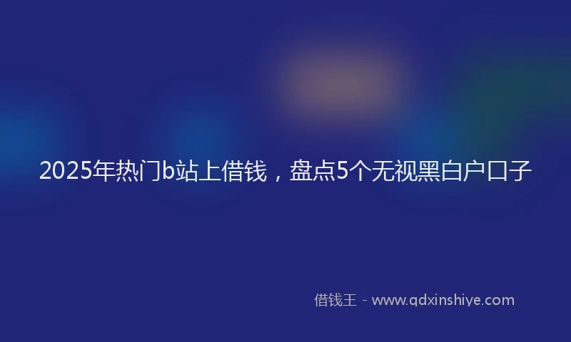 2025年热门b站上借钱，盘点5个无视黑白户口子
