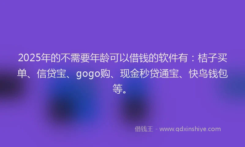 2025年的不需要年龄可以借钱的软件有：桔子买单、信贷宝、gogo购、现金秒贷通宝、快鸟钱包等。