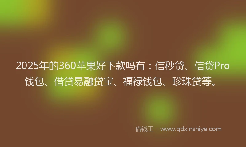 2025年的360苹果好下款吗有：信秒贷、信贷Pro钱包、借贷易融贷宝、福禄钱包、珍珠贷等。