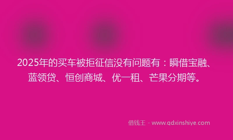 2025年的买车被拒征信没有问题有：瞬借宝融、蓝领贷、恒创商城、优一租、芒果分期等。