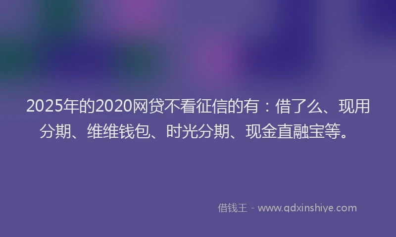 2025年的2020网贷不看征信的有：借了么、现用分期、维维钱包、时光分期、现金直融宝等。