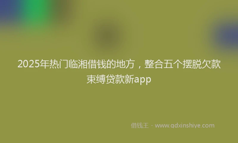 2025年热门临湘借钱的地方，整合五个摆脱欠款束缚贷款新app