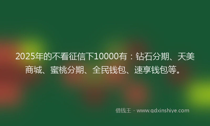 2025年的不看征信下10000有：钻石分期、天美商城、蜜桃分期、全民钱包、速享钱包等。