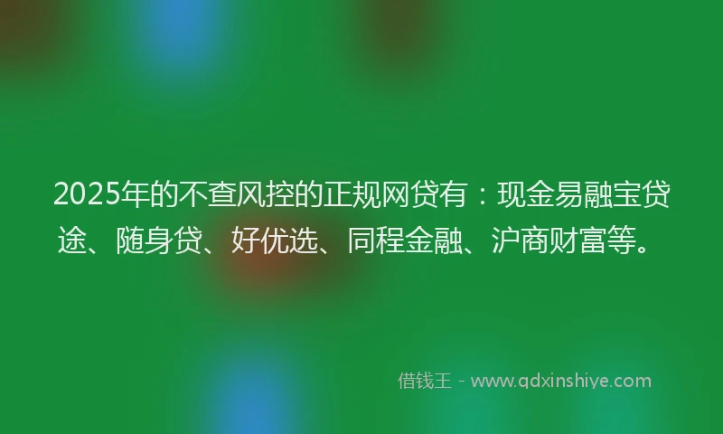 2025年的不查风控的正规网贷有：现金易融宝贷途、随身贷、好优选、同程金融、沪商财富等。