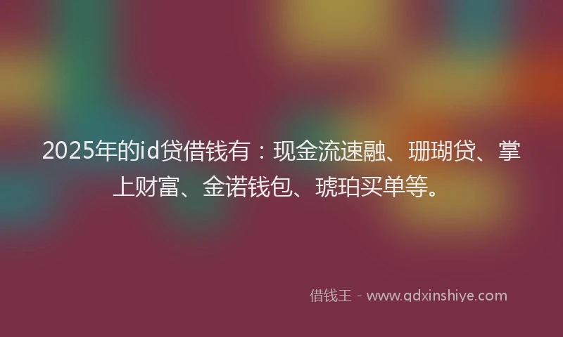 2025年的id贷借钱有：现金流速融、珊瑚贷、掌上财富、金诺钱包、琥珀买单等。