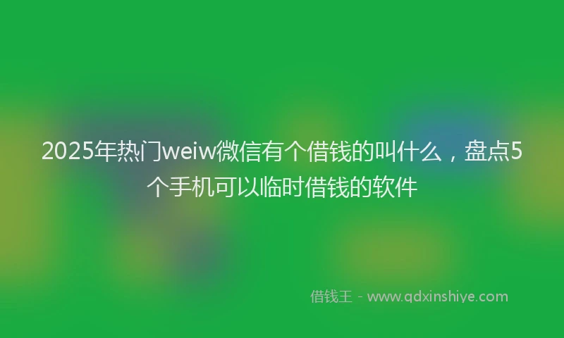 2025年热门weiw微信有个借钱的叫什么，盘点5个手机可以临时借钱的软件