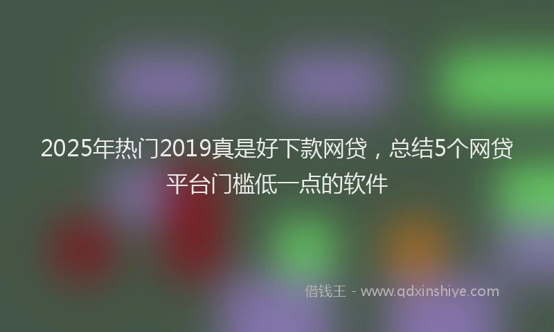 2025年热门2019真是好下款网贷，总结5个网贷平台门槛低一点的软件