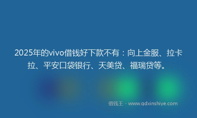2025年的vivo借钱好下款不有：向上金服、拉卡拉、平安口袋银行、天美贷、福瑞贷等。
