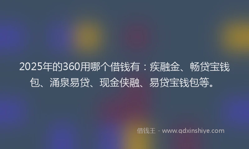 2025年的360用哪个借钱有：疾融金、畅贷宝钱包、涌泉易贷、现金侠融、易贷宝钱包等。