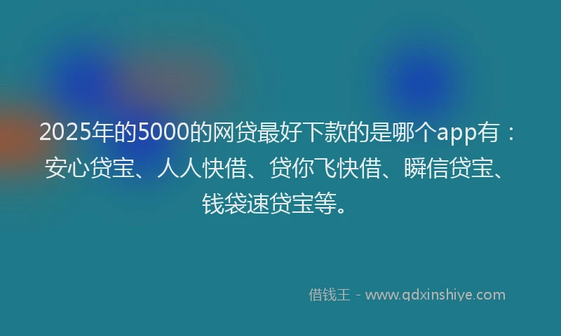 2025年的5000的网贷最好下款的是哪个app有：安心贷宝、人人快借、贷你飞快借、瞬信贷宝、钱袋速贷宝等。