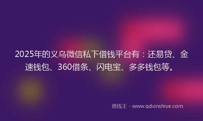2025年的义乌微信私下借钱平台有：还易贷、金速钱包、360借条、闪电宝、多多钱包等。