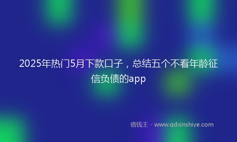 2025年热门5月下款口子，总结五个不看年龄征信负债的app