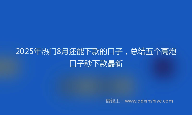 2025年热门8月还能下款的口子，总结五个高炮口子秒下款最新
