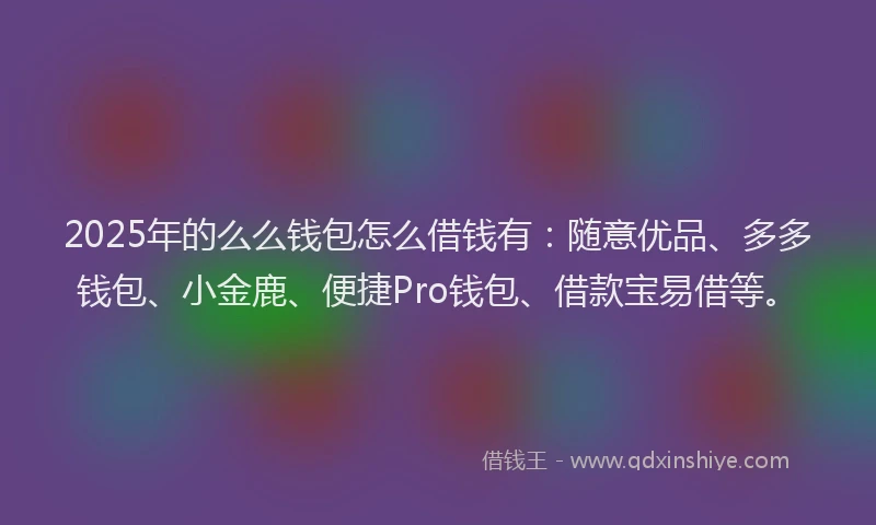 2025年的么么钱包怎么借钱有：随意优品、多多钱包、小金鹿、便捷Pro钱包、借款宝易借等。