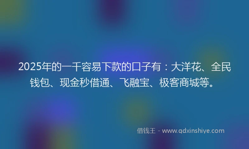 2025年的一千容易下款的口子有：大洋花、全民钱包、现金秒借通、飞融宝、极客商城等。