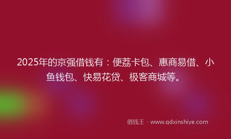 2025年的京强借钱有：便荔卡包、惠商易借、小鱼钱包、快易花贷、极客商城等。