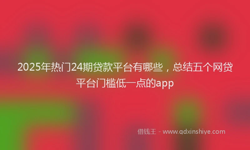 2025年热门24期贷款平台有哪些，总结五个网贷平台门槛低一点的app