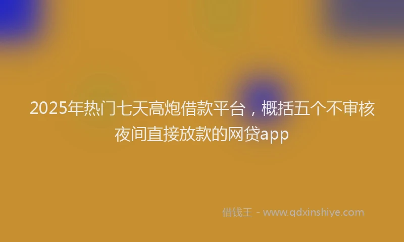 2025年热门七天高炮借款平台，概括五个不审核夜间直接放款的网贷app