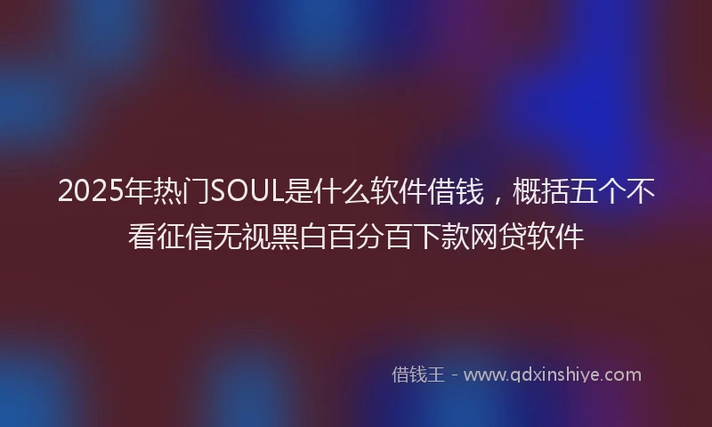 2025年热门SOUL是什么软件借钱，概括五个不看征信无视黑白百分百下款网贷软件