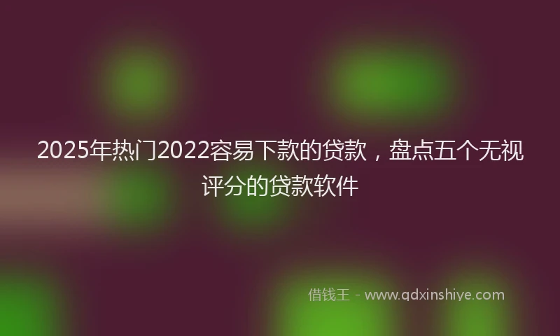 2025年热门2022容易下款的贷款，盘点五个无视评分的贷款软件