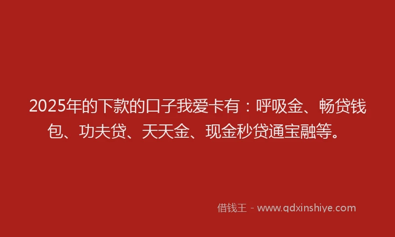 2025年的下款的口子我爱卡有：呼吸金、畅贷钱包、功夫贷、天天金、现金秒贷通宝融等。