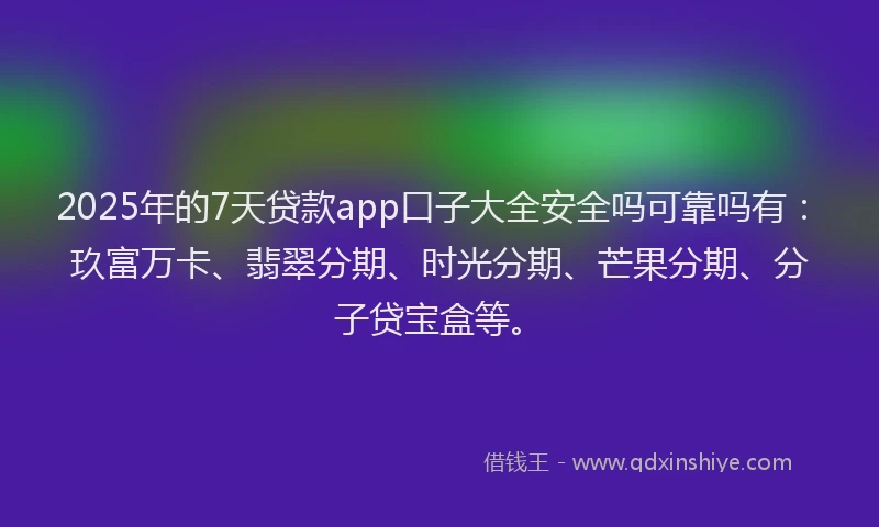 2025年的7天贷款app口子大全安全吗可靠吗有：玖富万卡、翡翠分期、时光分期、芒果分期、分子贷宝盒等。