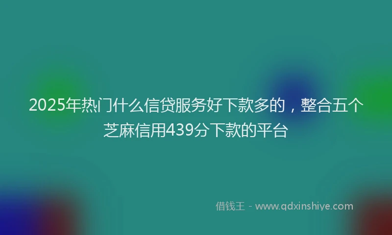 2025年热门什么信贷服务好下款多的，整合五个芝麻信用439分下款的平台