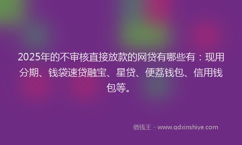 2025年的不审核直接放款的网贷有哪些有：现用分期、钱袋速贷融宝、星贷、便荔钱包、信用钱包等。