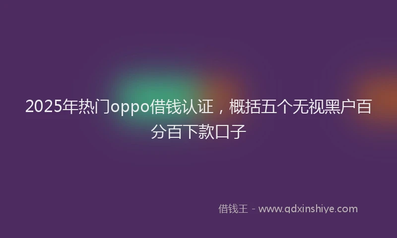 2025年热门oppo借钱认证，概括五个无视黑户百分百下款口子