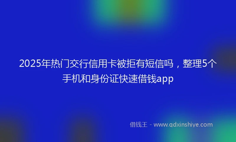 2025年热门交行信用卡被拒有短信吗，整理5个手机和身份证快速借钱app