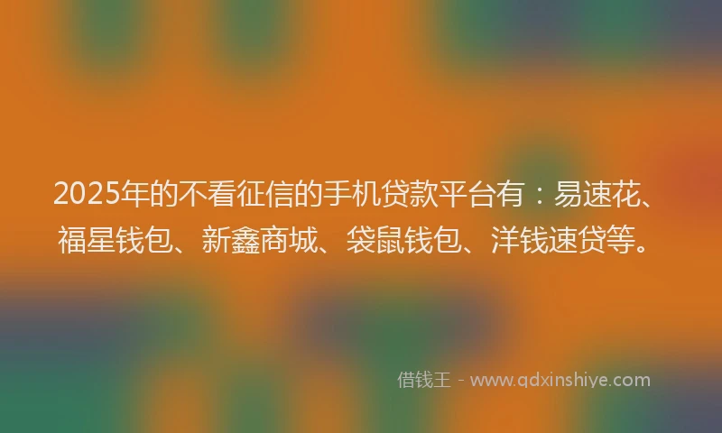 2025年的不看征信的手机贷款平台有:易速花、福星钱包、新鑫商城、袋鼠钱包、洋钱速贷等。