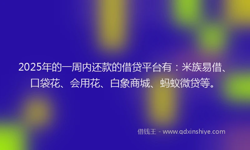 2025年的一周内还款的借贷平台有：米族易借、口袋花、会用花、白象商城、蚂蚁微贷等。
