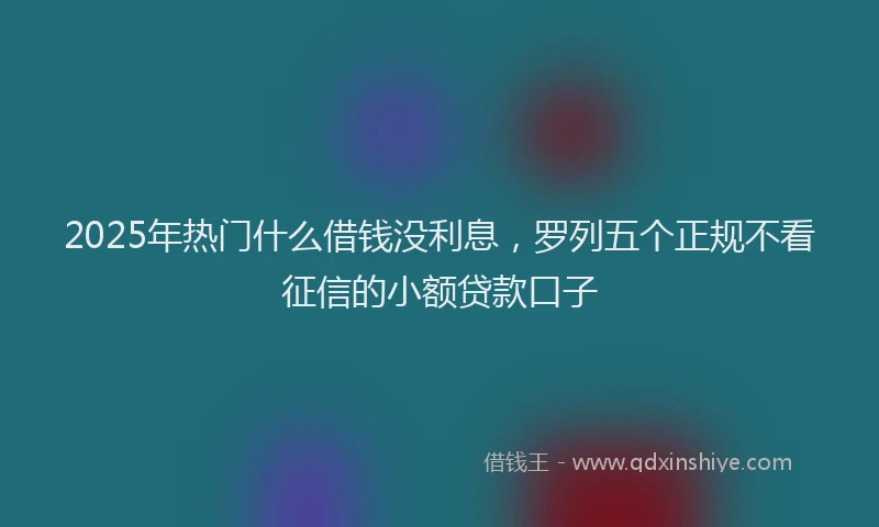 2025年热门什么借钱没利息，罗列五个正规不看征信的小额贷款口子