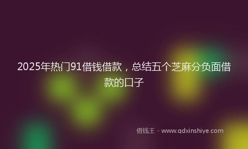 2025年热门91借钱借款，总结五个芝麻分负面借款的口子