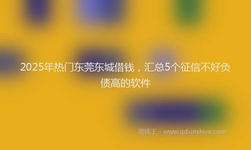 2025年热门东莞东城借钱，汇总5个征信不好负债高的软件