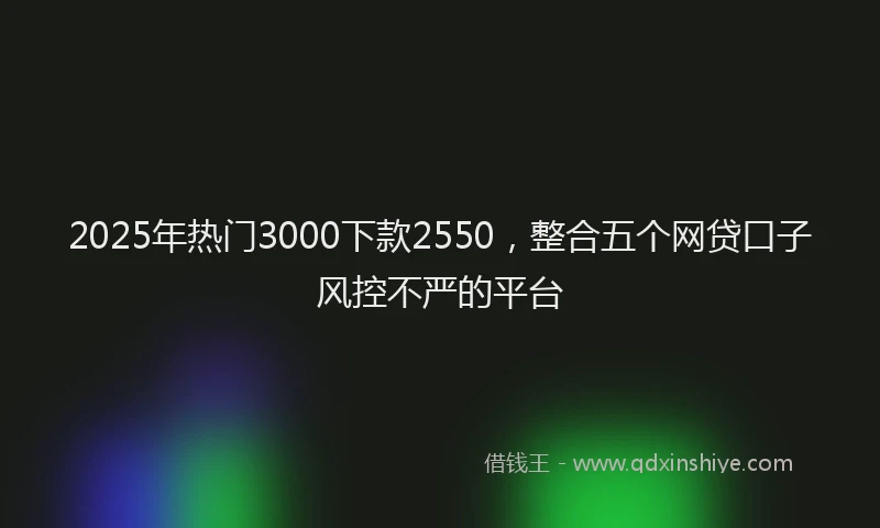 2025年热门3000下款2550，整合五个网贷口子风控不严的平台