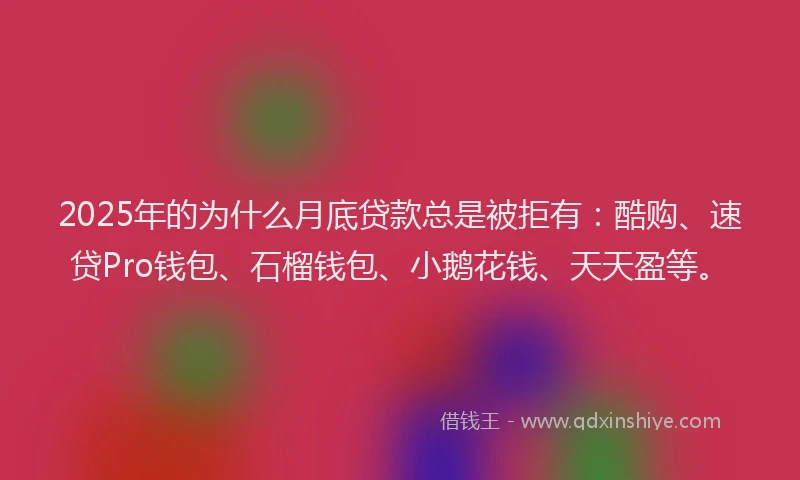 2025年的为什么月底贷款总是被拒有：酷购、速贷Pro钱包、石榴钱包、小鹅花钱、天天盈等。