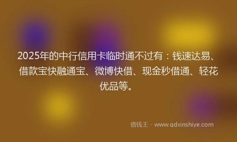 2025年的中行信用卡临时通不过有：钱速达易、借款宝快融通宝、微博快借、现金秒借通、轻花优品等。