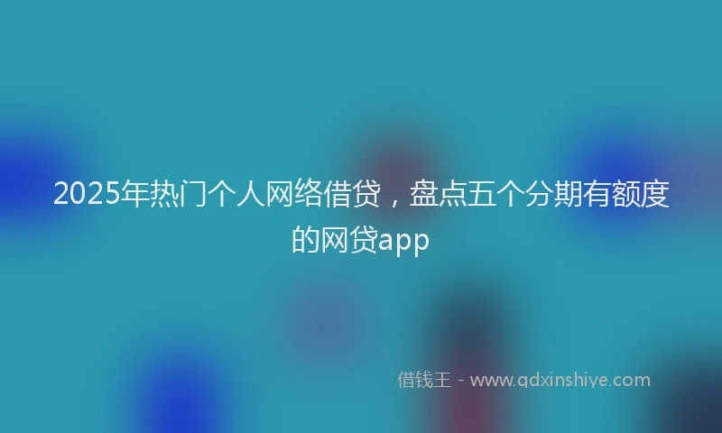 2025年热门个人网络借贷，盘点五个分期有额度的网贷app